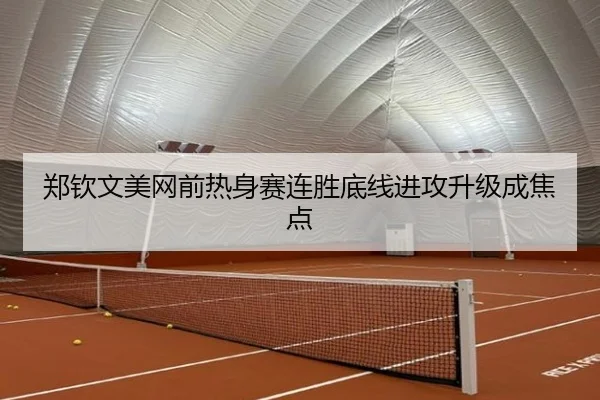 郑钦文美网前热身赛连胜底线进攻升级成焦点