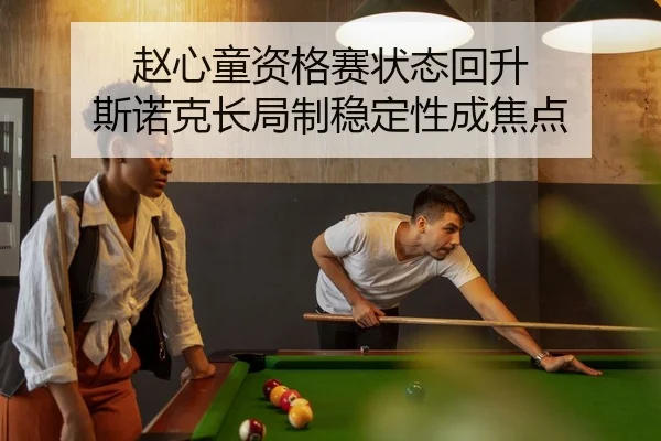赵心童资格赛状态回升 斯诺克长局制稳定性成焦点