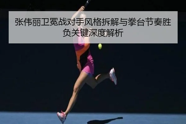 张伟丽卫冕战对手风格拆解与拳台节奏胜负关键深度解析