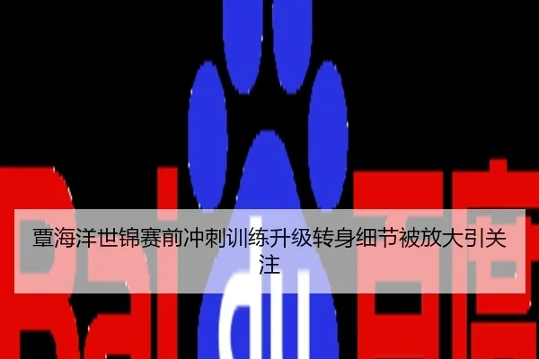 覃海洋世锦赛前冲刺训练升级转身细节被放大引关注