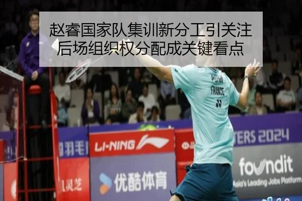 赵睿国家队集训新分工引关注 后场组织权分配成关键看点