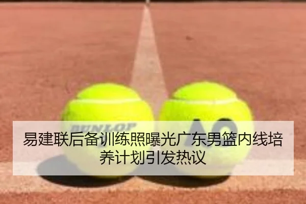 易建联后备训练照曝光广东男篮内线培养计划引发热议