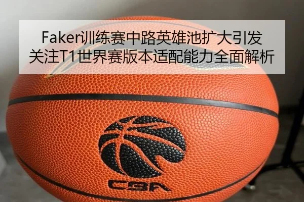 Faker训练赛中路英雄池扩大引发关注T1世界赛版本适配能力全面解析