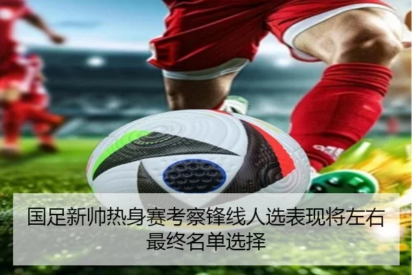 国足新帅热身赛考察锋线人选表现将左右最终名单选择