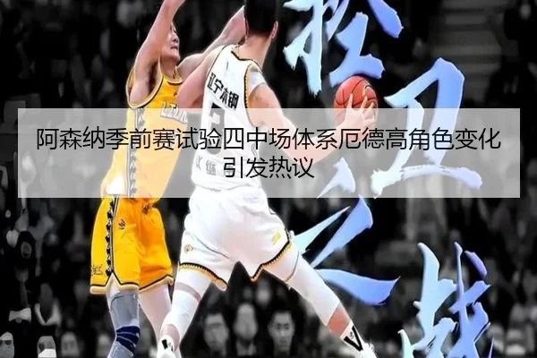 阿森纳季前赛试验四中场体系厄德高角色变化引发热议