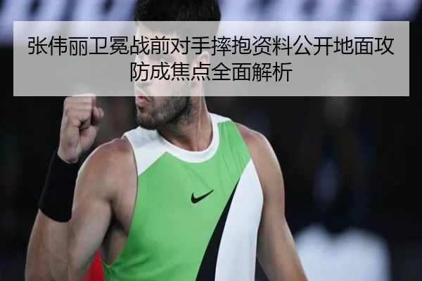 张伟丽卫冕战前对手摔抱资料公开地面攻防成焦点全面解析