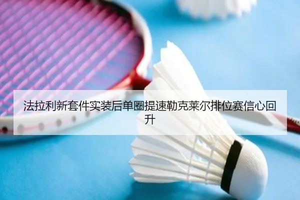 法拉利新套件实装后单圈提速勒克莱尔排位赛信心回升