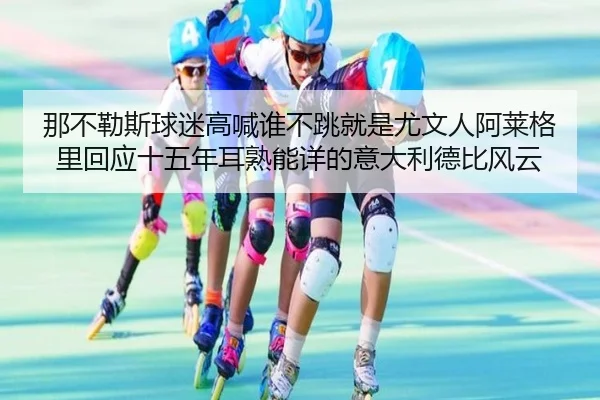 那不勒斯球迷高喊谁不跳就是尤文人阿莱格里回应十五年耳熟能详的意大利德比风云