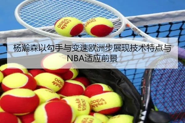 杨瀚森以勾手与变速欧洲步展现技术特点与NBA适应前景